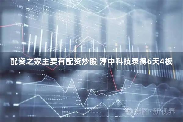 配资之家主要有配资炒股 淳中科技录得6天4板