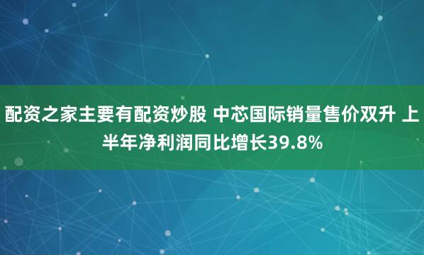配资之家主要有配资炒股 中芯国际销量售价双升 上半年净利润同比增长39.8%