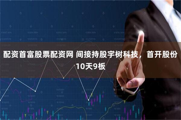 配资首富股票配资网 间接持股宇树科技，首开股份10天9板