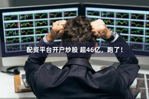 配资平台开户炒股 超46亿，跑了！