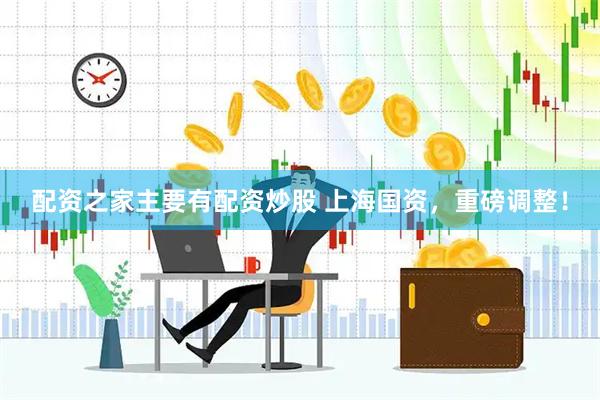配资之家主要有配资炒股 上海国资，重磅调整！