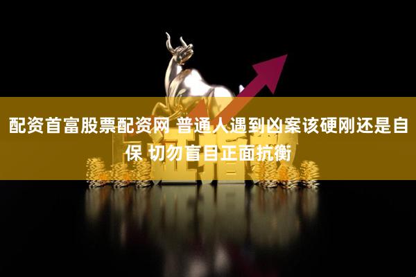 配资首富股票配资网 普通人遇到凶案该硬刚还是自保 切勿盲目正面抗衡