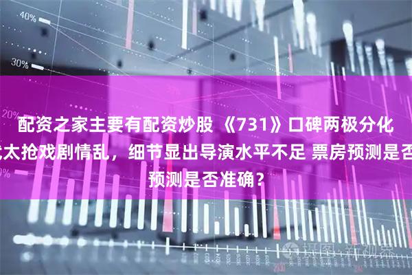 配资之家主要有配资炒股 《731》口碑两极分化！姜武太抢戏剧情乱，细节显出导演水平不足 票房预测是否准确？