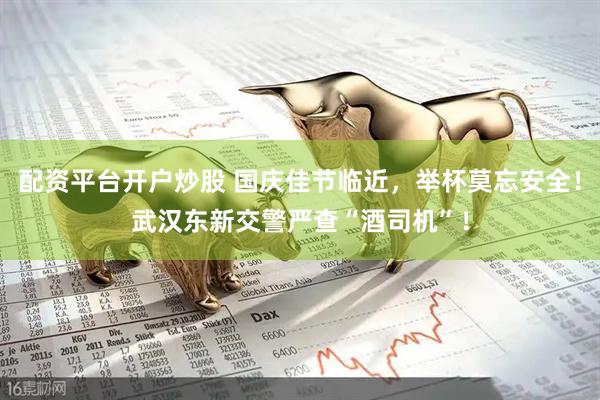 配资平台开户炒股 国庆佳节临近，举杯莫忘安全！武汉东新交警严查“酒司机”！
