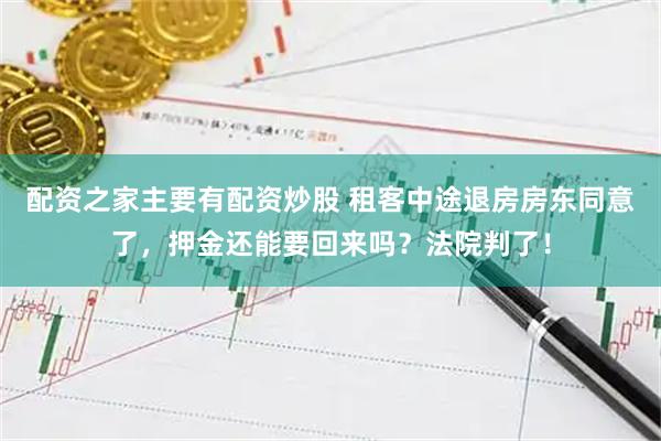 配资之家主要有配资炒股 租客中途退房房东同意了，押金还能要回来吗？法院判了！