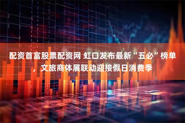 配资首富股票配资网 虹口发布最新“五必”榜单，文旅商体展联动迎接假日消费季