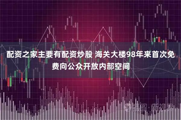 配资之家主要有配资炒股 海关大楼98年来首次免费向公众开放内部空间