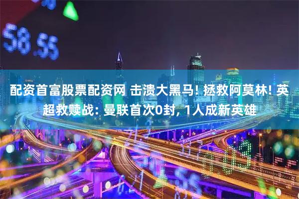 配资首富股票配资网 击溃大黑马! 拯救阿莫林! 英超救赎战: 曼联首次0封, 1人成新英雄