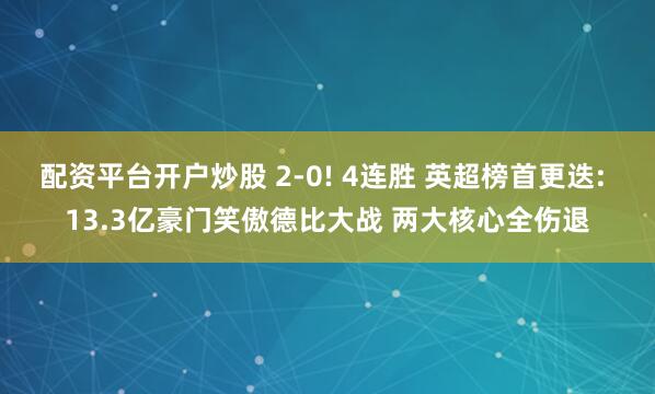 配资平台开户炒股 2-0! 4连胜 英超榜首更迭: 13.3亿豪门笑傲德比大战 两大核心全伤退