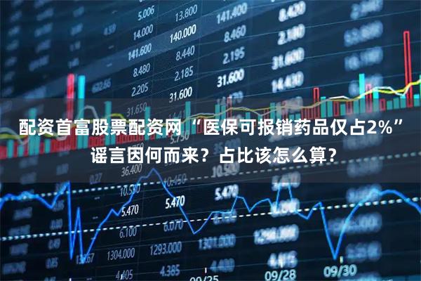 配资首富股票配资网 “医保可报销药品仅占2%” 谣言因何而来？占比该怎么算？
