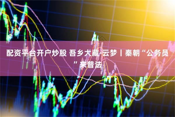 配资平台开户炒股 吾乡大藏·云梦丨秦朝“公务员”来普法