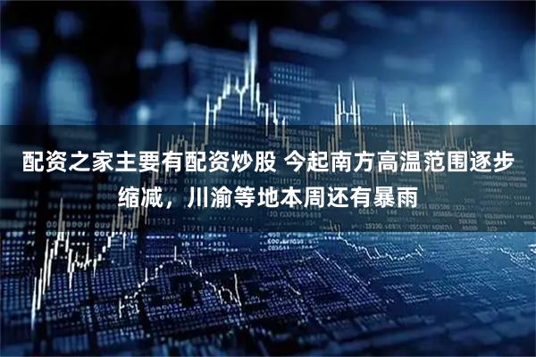 配资之家主要有配资炒股 今起南方高温范围逐步缩减，川渝等地本周还有暴雨
